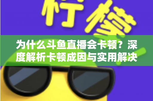 为什么斗鱼直播会卡顿？深度解析卡顿成因与实用解决方案全指南