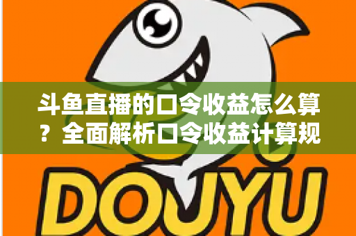 斗鱼直播的口令收益怎么算?全面解析口令收益计算规则、结算流程与提升技巧的实用指南 斗鱼直播的口令收益怎么算?全面解析口令收益计算规则、结算流程与提升技巧的实用指南