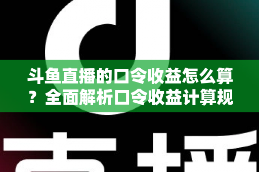斗鱼直播的口令收益怎么算?全面解析口令收益计算规则、结算流程与提升技巧的实用指南 斗鱼直播的口令收益怎么算?全面解析口令收益计算规则、结算流程与提升技巧的实用指南