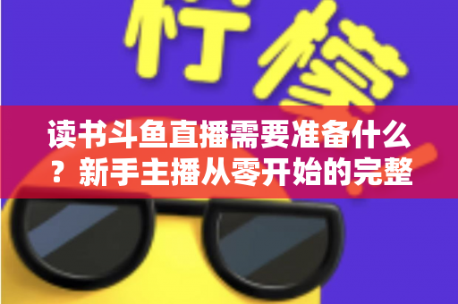 读书斗鱼直播需要准备什么?新手主播从零开始的完整准备指南与避坑攻略 读书斗鱼直播需要准备什么?新手主播从零开始的完整准备指南与避坑攻略
