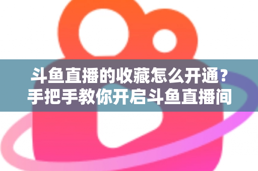 斗鱼直播的收藏怎么开通?手把手教你开启斗鱼直播间收藏功能的完整指南 斗鱼直播的收藏怎么开通?手把手教你开启斗鱼直播间收藏功能的完整指南