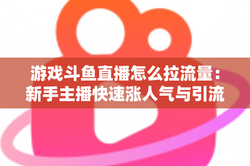 游戏斗鱼直播怎么拉流量：新手主播快速涨人气与引流实战全攻略