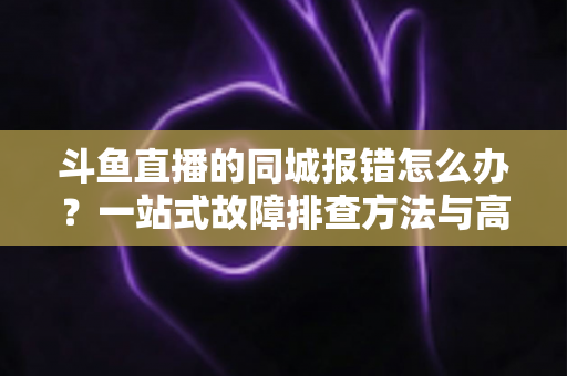 斗鱼直播的同城报错怎么办？一站式故障排查方法与高效解决技巧全解析