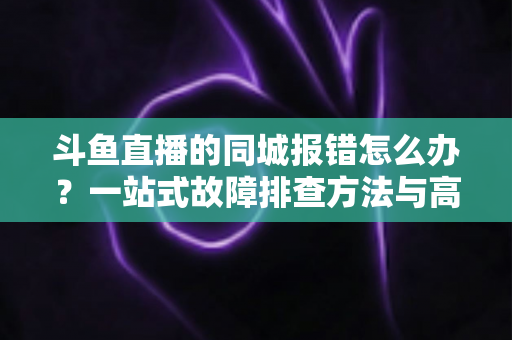 斗鱼直播的同城报错怎么办？一站式故障排查方法与高效解决技巧全解析