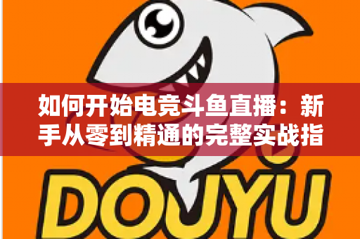 如何开始电竞斗鱼直播:新手从零到精通的完整实战指南 如何开始电竞斗鱼直播:新手从零到精通的完整实战指南