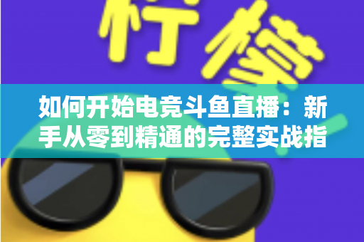 如何开始电竞斗鱼直播：新手从零到精通的完整实战指南