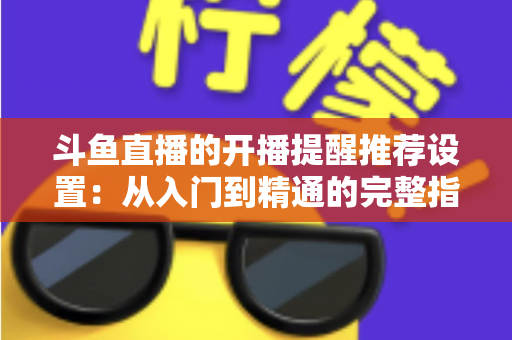 斗鱼直播的开播提醒推荐设置:从入门到精通的完整指南,让你不错过任何一场精彩直播 斗鱼直播的开播提醒推荐设置:从入门到精通的完整指南,让你不错过任何一场精彩直播