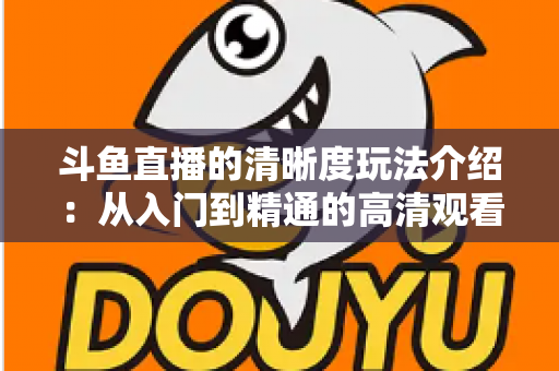 斗鱼直播的清晰度玩法介绍：从入门到精通的高清观看体验全攻略