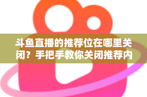 斗鱼直播的推荐位在哪里关闭?手把手教你关闭推荐内容,还你清爽浏览体验 斗鱼直播的推荐位在哪里关闭?手把手教你关闭推荐内容,还你清爽浏览体验
