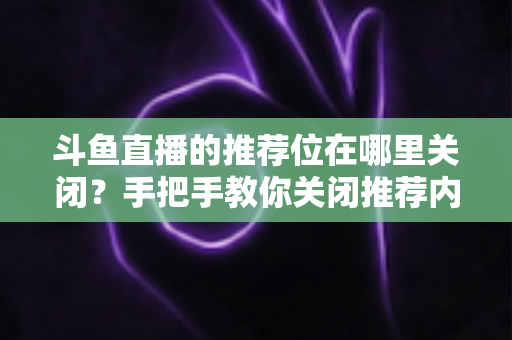 斗鱼直播的推荐位在哪里关闭？手把手教你关闭推荐内容，还你清爽浏览体验