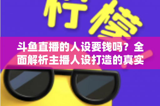 斗鱼直播的人设要钱吗?全面解析主播人设打造的真实成本与免费技巧 斗鱼直播的人设要钱吗?全面解析主播人设打造的真实成本与免费技巧