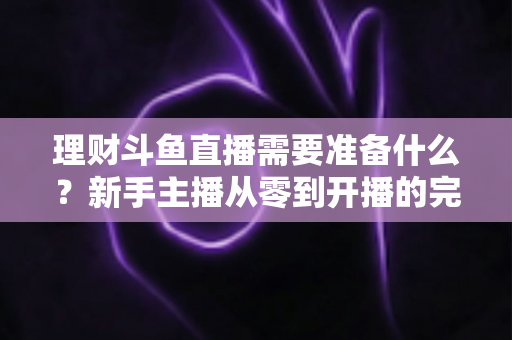 理财斗鱼直播需要准备什么？新手主播从零到开播的完整指南