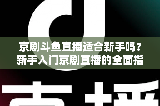 京剧斗鱼直播适合新手吗？新手入门京剧直播的全面指南与前景解析