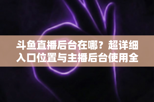 斗鱼直播后台在哪?超详细入口位置与主播后台使用全攻略 斗鱼直播后台在哪?超详细入口位置与主播后台使用全攻略