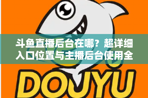 斗鱼直播后台在哪？超详细入口位置与主播后台使用全攻略