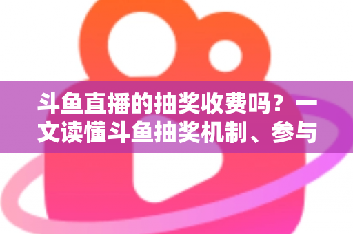 斗鱼直播的抽奖收费吗？一文读懂斗鱼抽奖机制、参与条件与费用真相