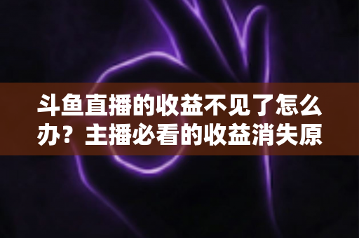 斗鱼直播的收益不见了怎么办?主播必看的收益消失原因排查与找回全攻略 斗鱼直播的收益不见了怎么办?主播必看的收益消失原因排查与找回全攻略