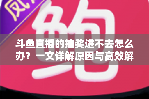 斗鱼直播的抽奖进不去怎么办?一文详解原因与高效解决方法 斗鱼直播的抽奖进不去怎么办?一文详解原因与高效解决方法