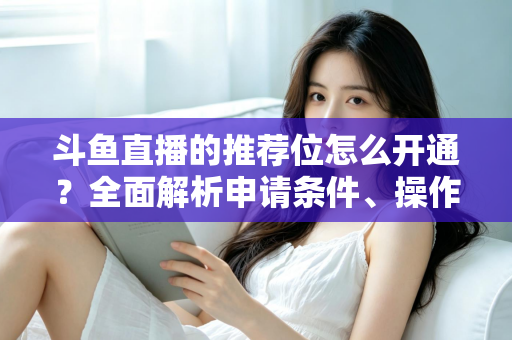 斗鱼直播的推荐位怎么开通？全面解析申请条件、操作流程与实用技巧