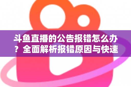 斗鱼直播的公告报错怎么办?全面解析报错原因与快速解决实用攻略 斗鱼直播的公告报错怎么办?全面解析报错原因与快速解决实用攻略
