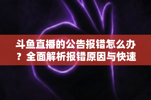 斗鱼直播的公告报错怎么办?全面解析报错原因与快速解决实用攻略 斗鱼直播的公告报错怎么办?全面解析报错原因与快速解决实用攻略