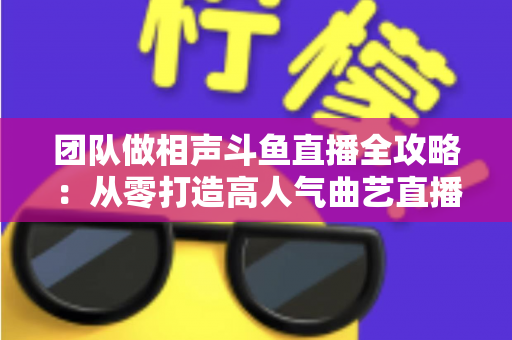 团队做相声斗鱼直播全攻略:从零打造高人气曲艺直播间的实战秘籍 团队做相声斗鱼直播全攻略:从零打造高人气曲艺直播间的实战秘籍