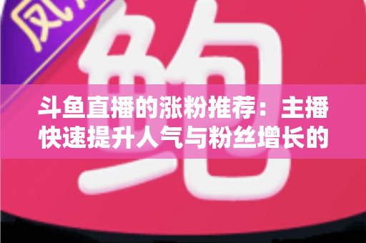 斗鱼直播的涨粉推荐：主播快速提升人气与粉丝增长的实战指南