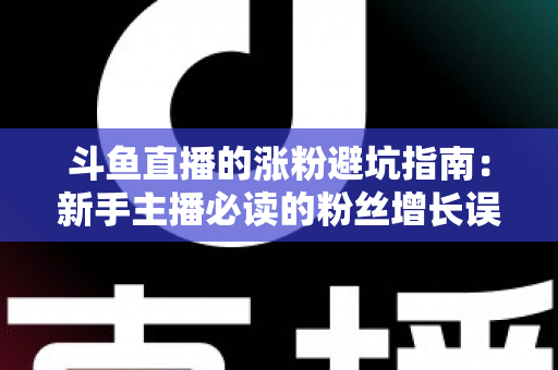 斗鱼直播的涨粉避坑指南：新手主播必读的粉丝增长误区全解析与实战建议