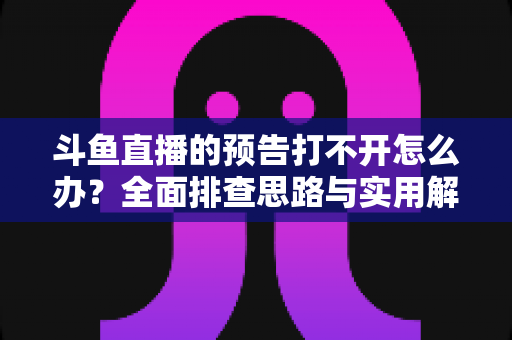斗鱼直播的预告打不开怎么办?全面排查思路与实用解决方法一学就会 斗鱼直播的预告打不开怎么办?全面排查思路与实用解决方法一学就会