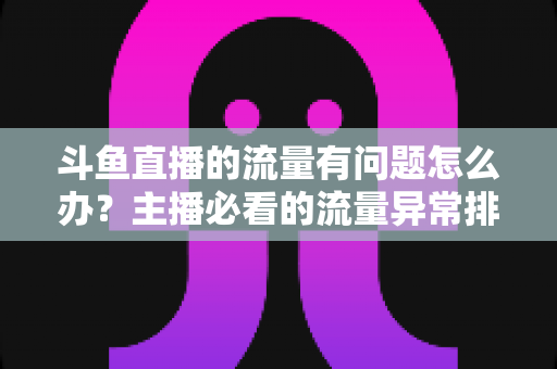 斗鱼直播的流量有问题怎么办?主播必看的流量异常排查与增长全攻略 斗鱼直播的流量有问题怎么办?主播必看的流量异常排查与增长全攻略