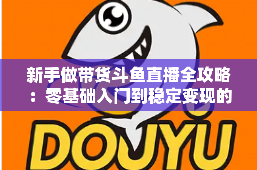 新手做带货斗鱼直播全攻略:零基础入门到稳定变现的实战指南 新手做带货斗鱼直播全攻略:零基础入门到稳定变现的实战指南