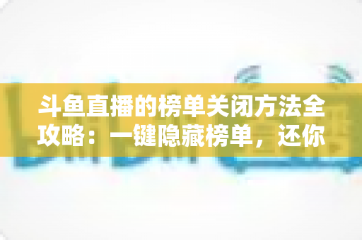 斗鱼直播的榜单关闭方法全攻略：一键隐藏榜单，还你清爽纯净的观播体验