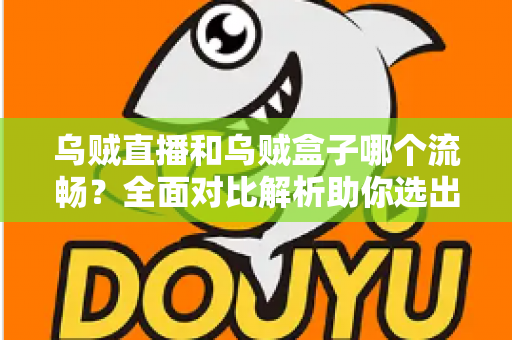 乌贼直播和乌贼盒子哪个流畅？全面对比解析助你选出最顺滑的电视观影体验