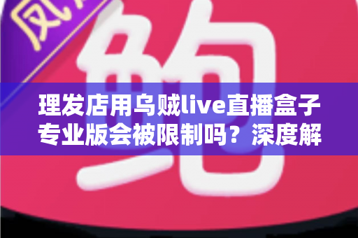 理发店用乌贼live直播盒子专业版会被限制吗?深度解析使用规则、风险与合规指南 理发店用乌贼live直播盒子专业版会被限制吗?深度解析使用规则、风险与合规指南