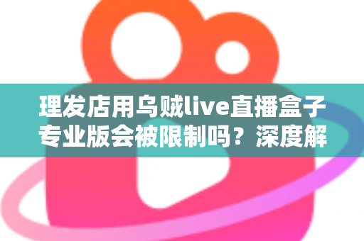 理发店用乌贼live直播盒子专业版会被限制吗？深度解析使用规则、风险与合规指南