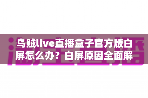 乌贼live直播盒子官方版白屏怎么办？白屏原因全面解析与高效修复方案一学就会