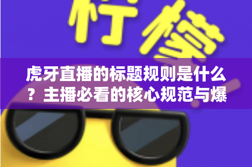虎牙直播的标题规则是什么?主播必看的核心规范与爆款标题优化全攻略 虎牙直播的标题规则是什么?主播必看的核心规范与爆款标题优化全攻略