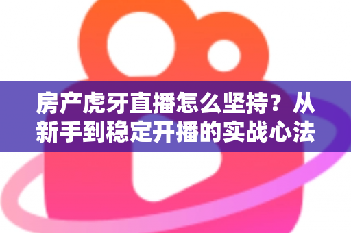 房产虎牙直播怎么坚持?从新手到稳定开播的实战心法与运营指南全解析 房产虎牙直播怎么坚持?从新手到稳定开播的实战心法与运营指南全解析
