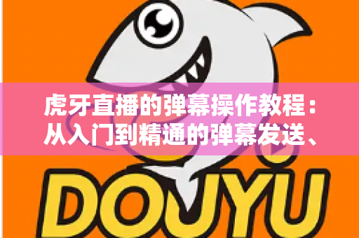 虎牙直播的弹幕操作教程:从入门到精通的弹幕发送、设置与互动全攻略 虎牙直播的弹幕操作教程:从入门到精通的弹幕发送、设置与互动全攻略
