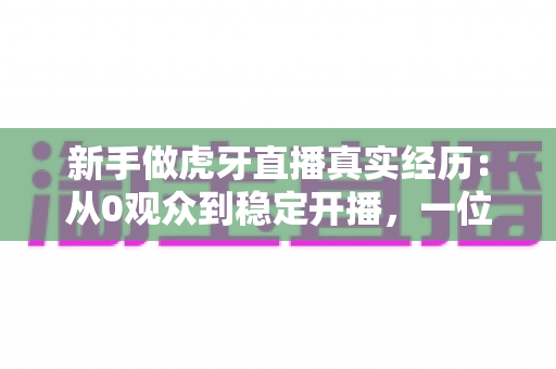 新手做虎牙直播真实经历:从0观众到稳定开播,一位普通玩家的90天生存实录 新手做虎牙直播真实经历:从0观众到稳定开播,一位普通玩家的90天生存实录