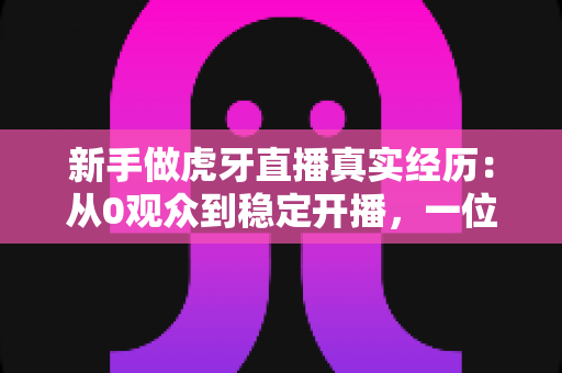新手做虎牙直播真实经历:从0观众到稳定开播,一位普通玩家的90天生存实录 新手做虎牙直播真实经历:从0观众到稳定开播,一位普通玩家的90天生存实录