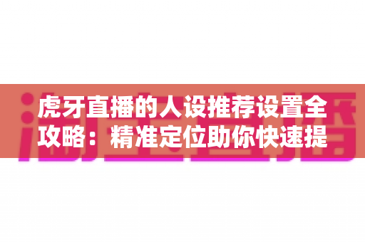 虎牙直播的人设推荐设置全攻略：精准定位助你快速提升直播间流量