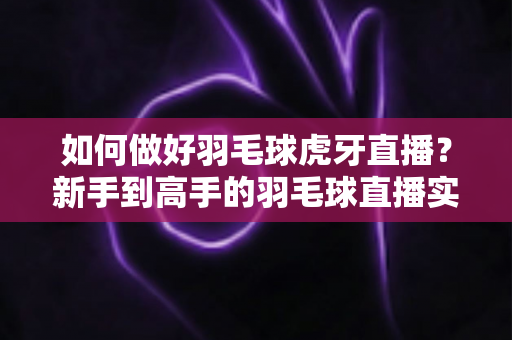 如何做好羽毛球虎牙直播?新手到高手的羽毛球直播实战指南 如何做好羽毛球虎牙直播?新手到高手的羽毛球直播实战指南