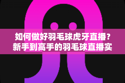 如何做好羽毛球虎牙直播?新手到高手的羽毛球直播实战指南 如何做好羽毛球虎牙直播?新手到高手的羽毛球直播实战指南