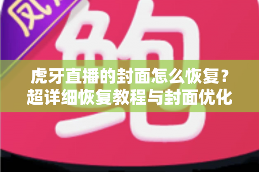 虎牙直播的封面怎么恢复?超详细恢复教程与封面优化全攻略,助你快速找回直播间门面! 虎牙直播的封面怎么恢复?超详细恢复教程与封面优化全攻略,助你快速找回直播间门面!