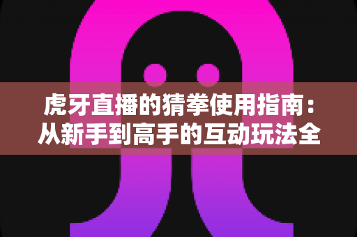 虎牙直播的猜拳使用指南:从新手到高手的互动玩法全解析 虎牙直播的猜拳使用指南:从新手到高手的互动玩法全解析