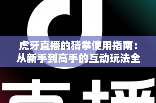 虎牙直播的猜拳使用指南:从新手到高手的互动玩法全解析 虎牙直播的猜拳使用指南:从新手到高手的互动玩法全解析