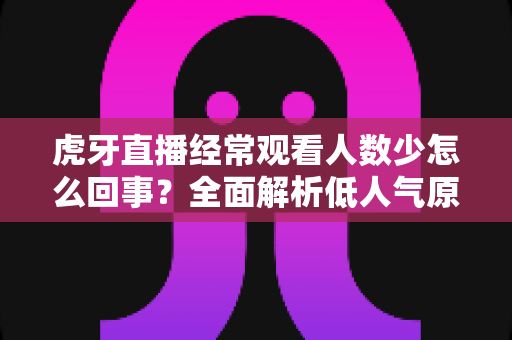 虎牙直播经常观看人数少怎么回事?全面解析低人气原因与提升技巧全指南 虎牙直播经常观看人数少怎么回事?全面解析低人气原因与提升技巧全指南
