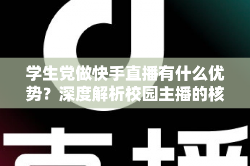 学生党做快手直播有什么优势？深度解析校园主播的核心竞争力与入门指南