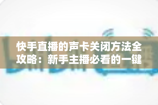 快手直播的声卡关闭方法全攻略:新手主播必看的一键静音操作指南 快手直播的声卡关闭方法全攻略:新手主播必看的一键静音操作指南
